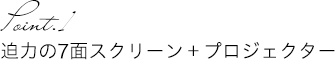 迫力の6面スクリーン＋プロジェクター