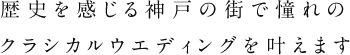 歴史を感じる神戸の街で憧れのクラシカルウエディングを叶えます